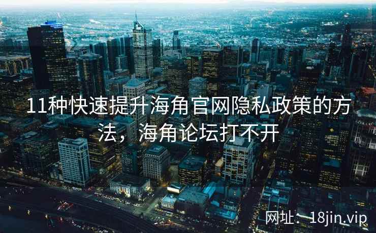 11种快速提升海角官网隐私政策的方法，海角论坛打不开