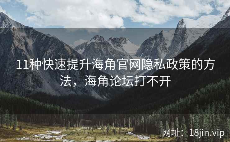 11种快速提升海角官网隐私政策的方法，海角论坛打不开