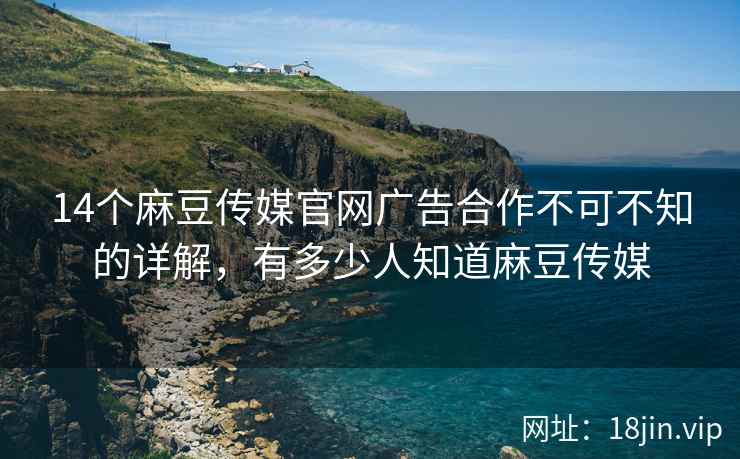 14个麻豆传媒官网广告合作不可不知的详解，有多少人知道麻豆传媒