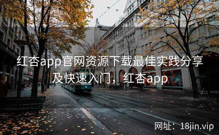 红杏app官网资源下载最佳实践分享及快速入门，红杏app
