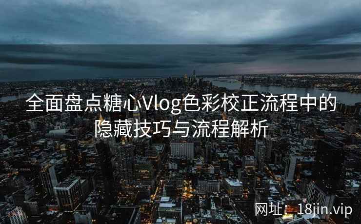 全面盘点糖心Vlog色彩校正流程中的隐藏技巧与流程解析  第1张