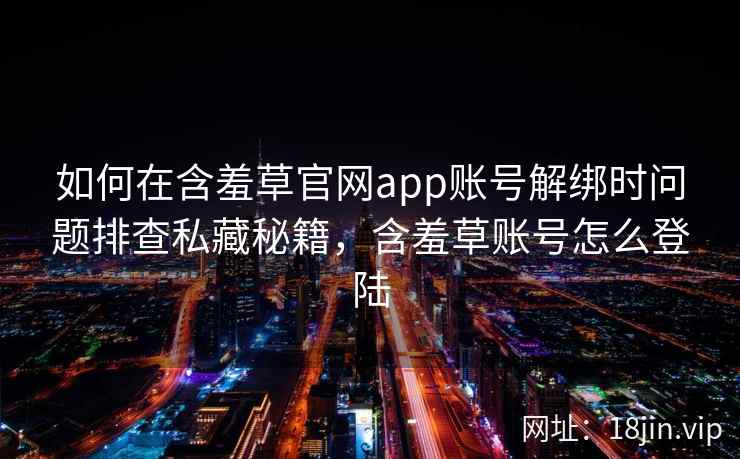 如何在含羞草官网app账号解绑时问题排查私藏秘籍，含羞草账号怎么登陆