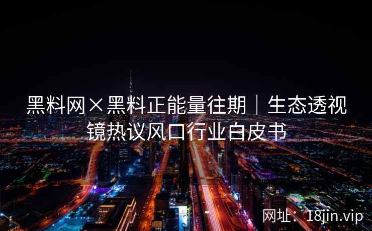 黑料网×黑料正能量往期｜生态透视镜热议风口行业白皮书