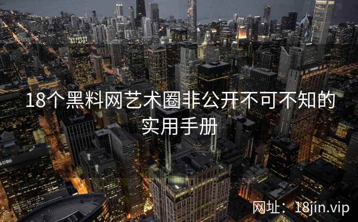 18个黑料网艺术圈非公开不可不知的实用手册