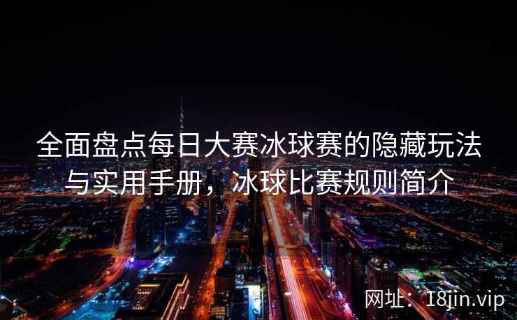全面盘点每日大赛冰球赛的隐藏玩法与实用手册，冰球比赛规则简介