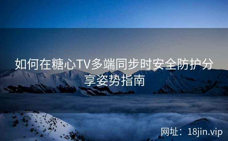 如何在糖心TV多端同步时安全防护分享姿势指南