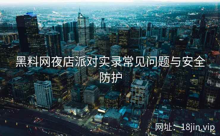 黑料网夜店派对实录常见问题与安全防护