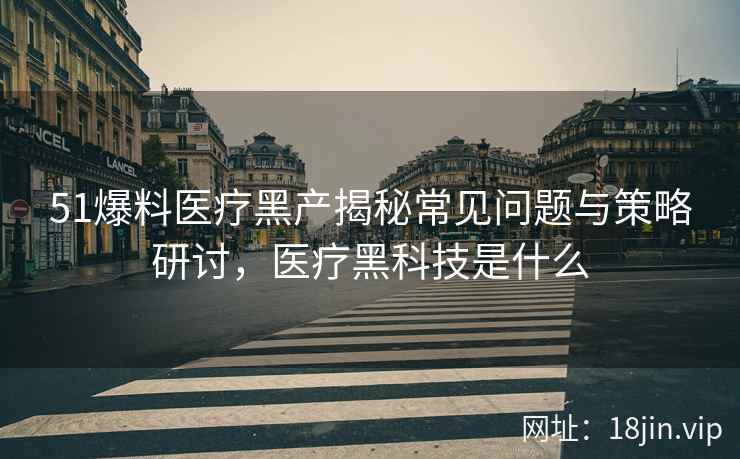 51爆料医疗黑产揭秘常见问题与策略研讨，医疗黑科技是什么