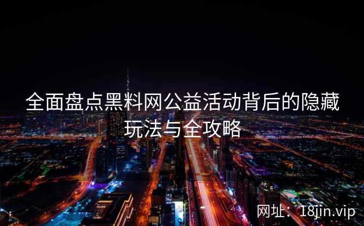 全面盘点黑料网公益活动背后的隐藏玩法与全攻略