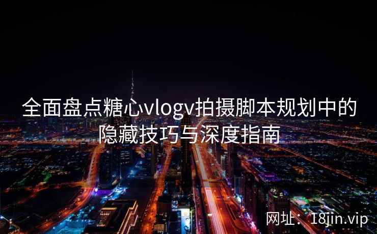 全面盘点糖心vlogv拍摄脚本规划中的隐藏技巧与深度指南