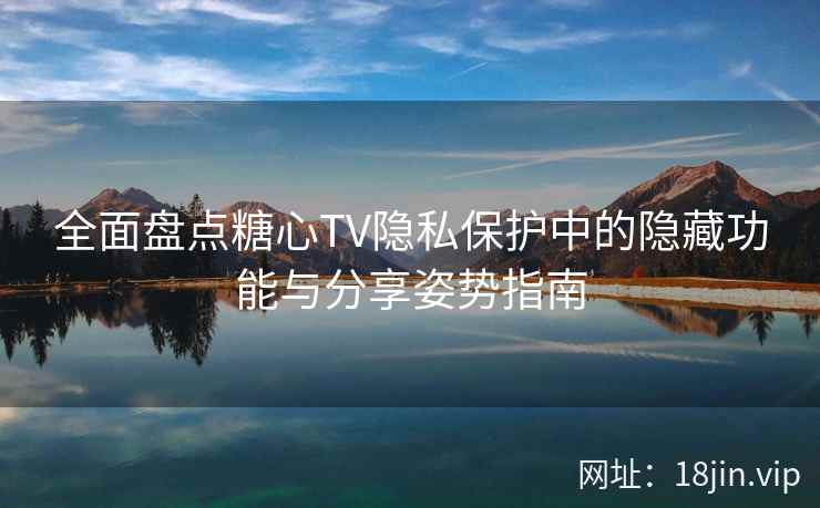 全面盘点糖心TV隐私保护中的隐藏功能与分享姿势指南