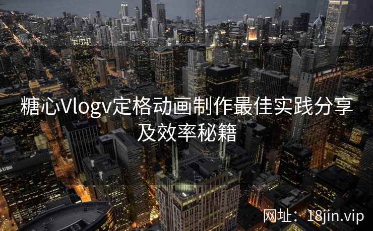 糖心Vlogv定格动画制作最佳实践分享及效率秘籍