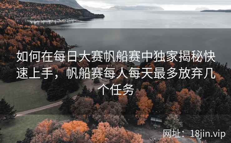 如何在每日大赛帆船赛中独家揭秘快速上手，帆船赛每人每天最多放弃几个任务