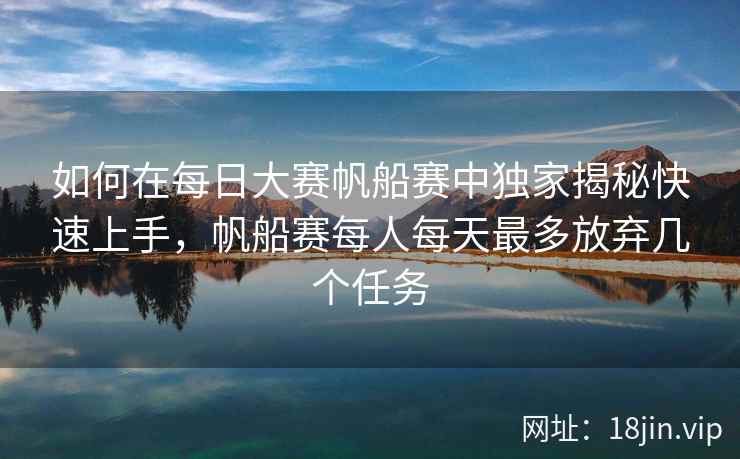 如何在每日大赛帆船赛中独家揭秘快速上手，帆船赛每人每天最多放弃几个任务