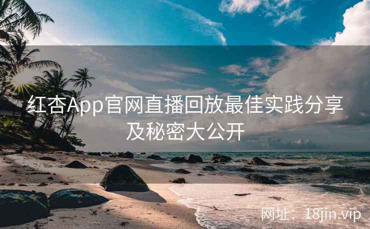 红杏App官网直播回放最佳实践分享及秘密大公开