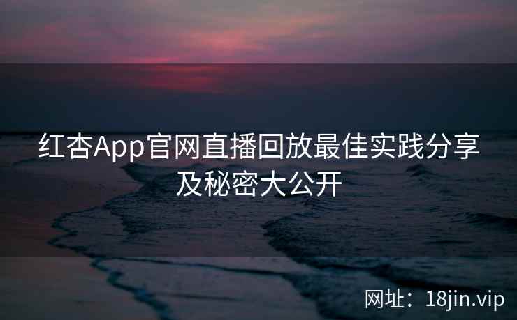 红杏App官网直播回放最佳实践分享及秘密大公开