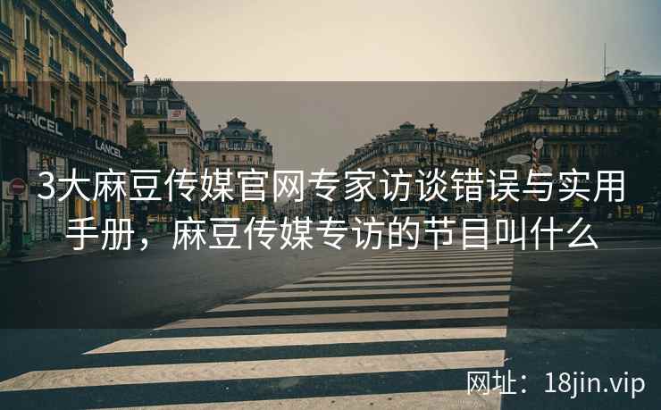3大麻豆传媒官网专家访谈错误与实用手册，麻豆传媒专访的节目叫什么