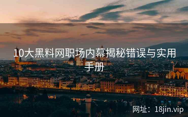 10大黑料网职场内幕揭秘错误与实用手册