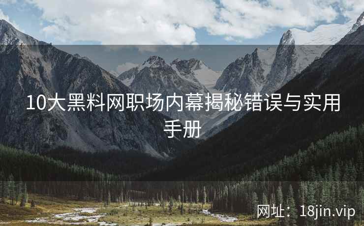 10大黑料网职场内幕揭秘错误与实用手册