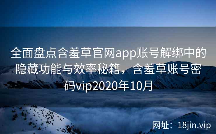 全面盘点含羞草官网app账号解绑中的隐藏功能与效率秘籍，含羞草账号密码vip2020年10月