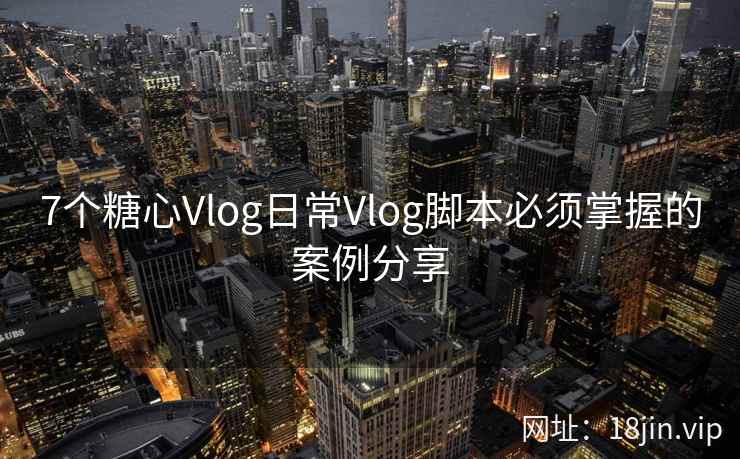 7个糖心Vlog日常Vlog脚本必须掌握的案例分享