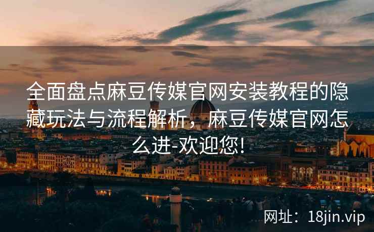 全面盘点麻豆传媒官网安装教程的隐藏玩法与流程解析，麻豆传媒官网怎么进-欢迎您!