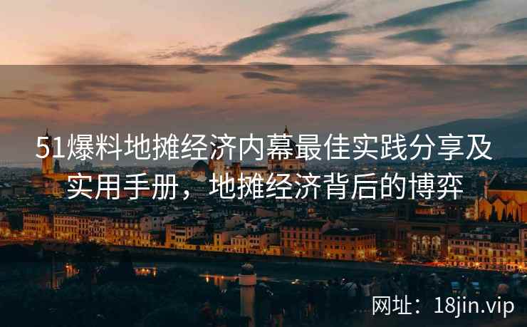 51爆料地摊经济内幕最佳实践分享及实用手册，地摊经济背后的博弈