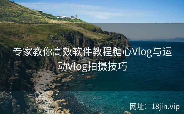 专家教你高效软件教程糖心Vlog与运动Vlog拍摄技巧