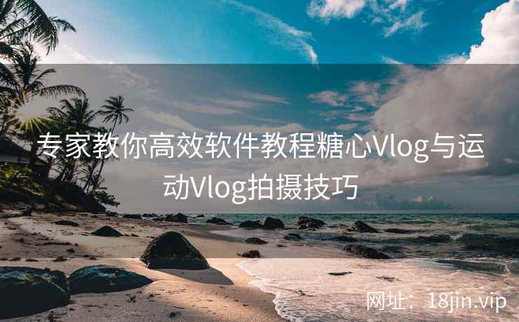 专家教你高效软件教程糖心Vlog与运动Vlog拍摄技巧
