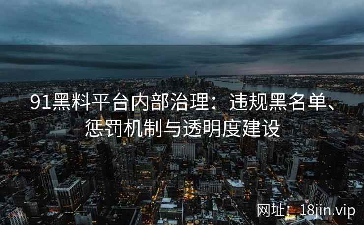 91黑料平台内部治理：违规黑名单、惩罚机制与透明度建设