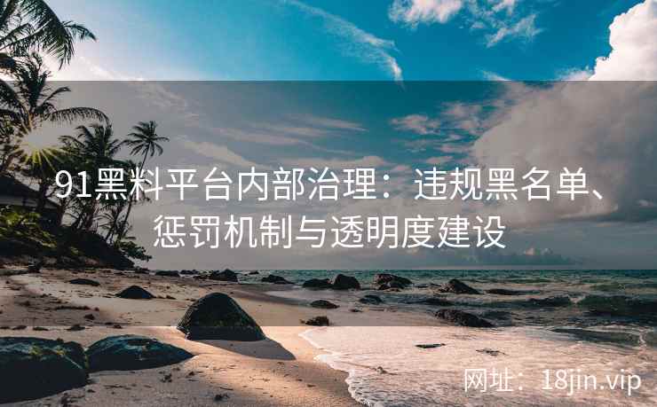 91黑料平台内部治理：违规黑名单、惩罚机制与透明度建设