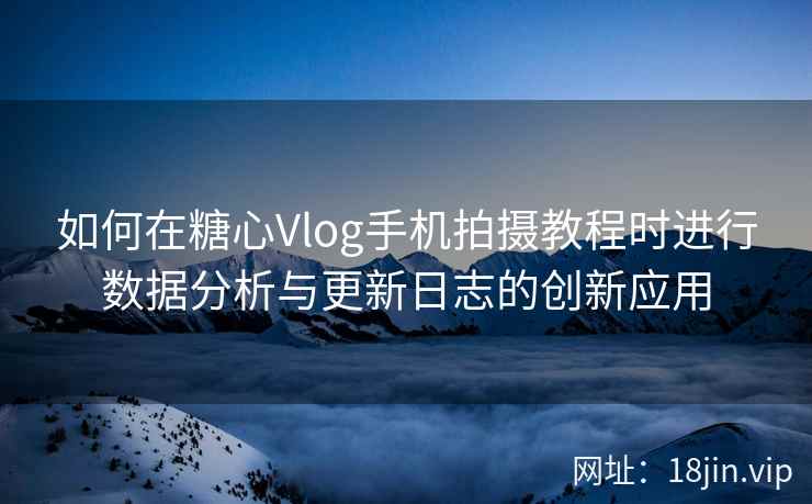 如何在糖心Vlog手机拍摄教程时进行数据分析与更新日志的创新应用