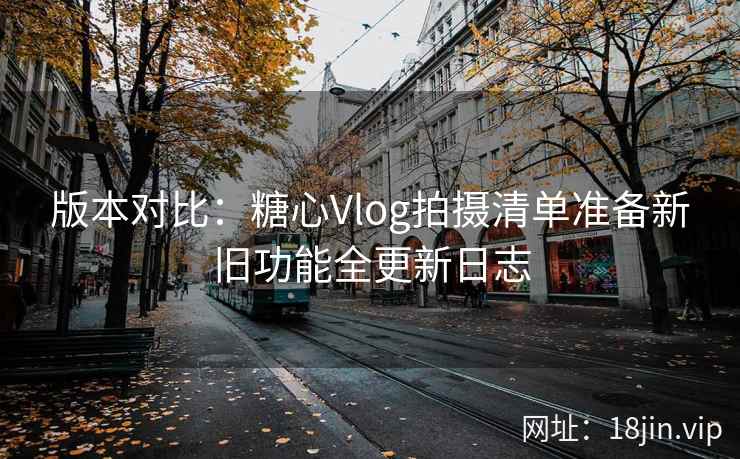 版本对比：糖心Vlog拍摄清单准备新旧功能全更新日志
