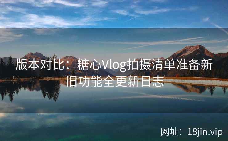 版本对比：糖心Vlog拍摄清单准备新旧功能全更新日志