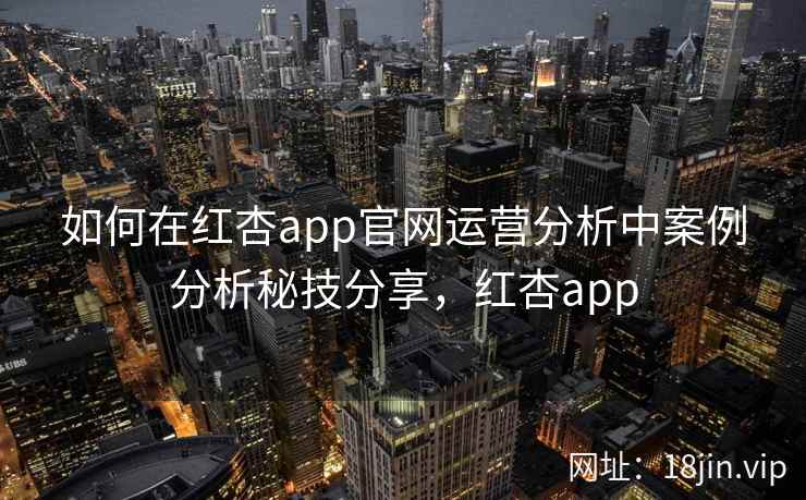 如何在红杏app官网运营分析中案例分析秘技分享，红杏app