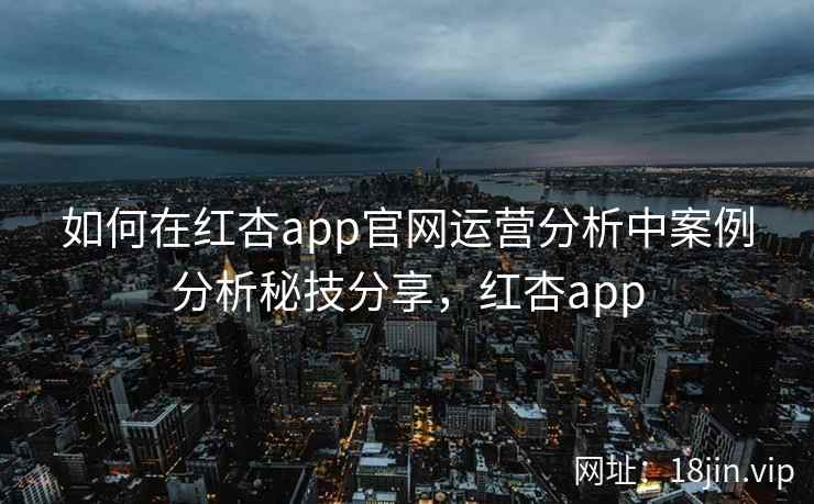 如何在红杏app官网运营分析中案例分析秘技分享，红杏app