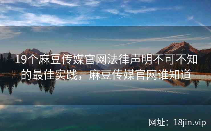 19个麻豆传媒官网法律声明不可不知的最佳实践，麻豆传媒官网谁知道