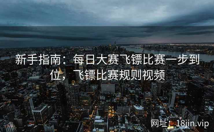 新手指南：每日大赛飞镖比赛一步到位，飞镖比赛规则视频
