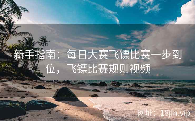 新手指南：每日大赛飞镖比赛一步到位，飞镖比赛规则视频