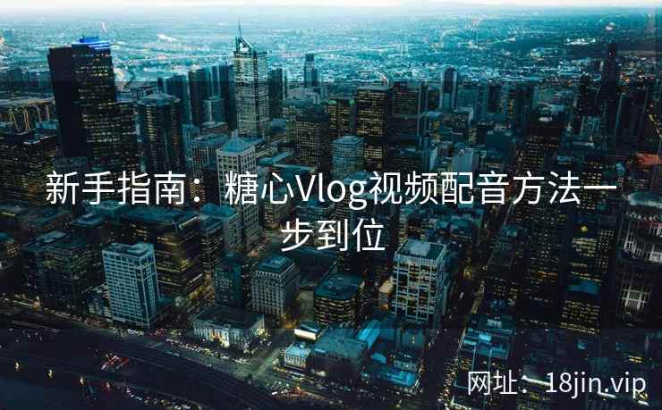 新手指南：糖心Vlog视频配音方法一步到位