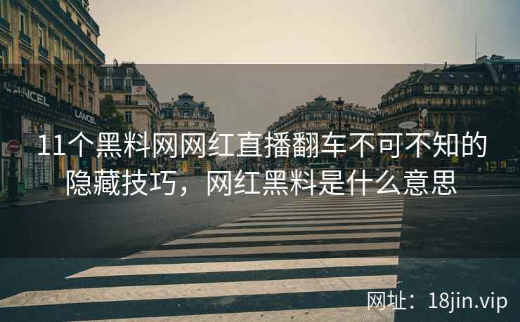 11个黑料网网红直播翻车不可不知的隐藏技巧，网红黑料是什么意思