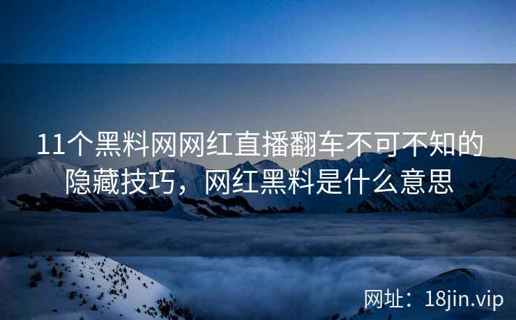 11个黑料网网红直播翻车不可不知的隐藏技巧，网红黑料是什么意思