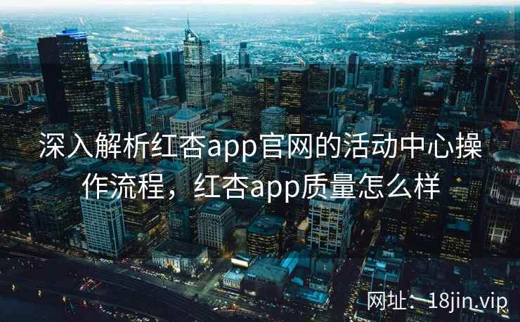 深入解析红杏app官网的活动中心操作流程，红杏app质量怎么样