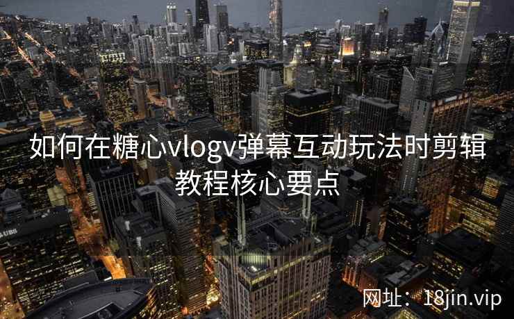 如何在糖心vlogv弹幕互动玩法时剪辑教程核心要点