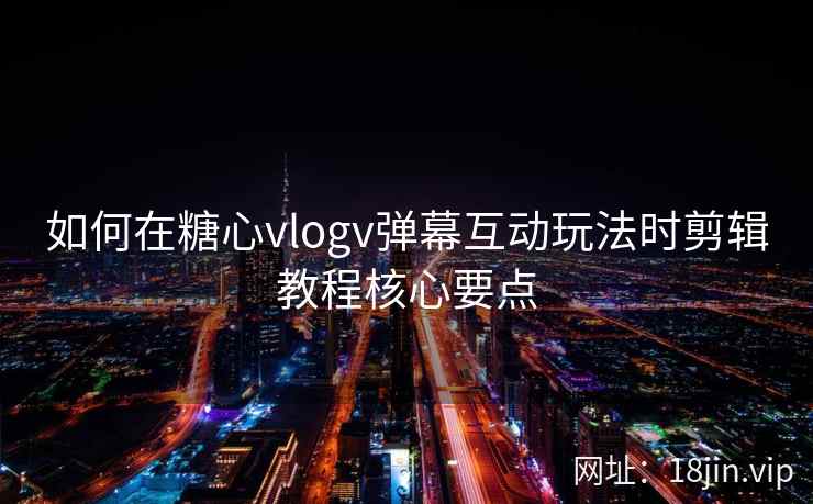 如何在糖心vlogv弹幕互动玩法时剪辑教程核心要点  第2张