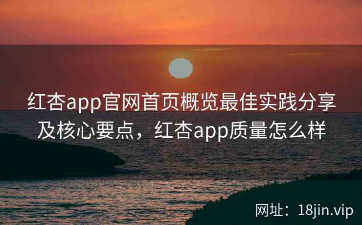 红杏app官网首页概览最佳实践分享及核心要点，红杏app质量怎么样