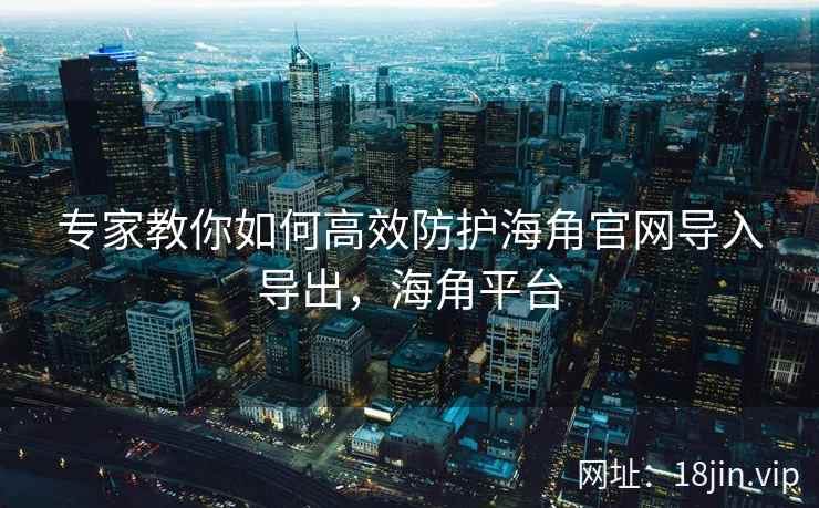 专家教你如何高效防护海角官网导入导出，海角平台  第2张