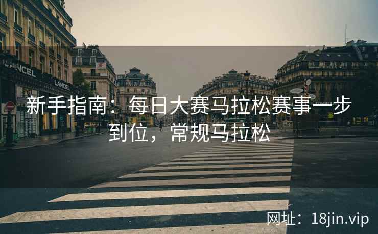 新手指南：每日大赛马拉松赛事一步到位，常规马拉松