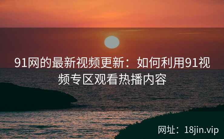 91网的最新视频更新：如何利用91视频专区观看热播内容
