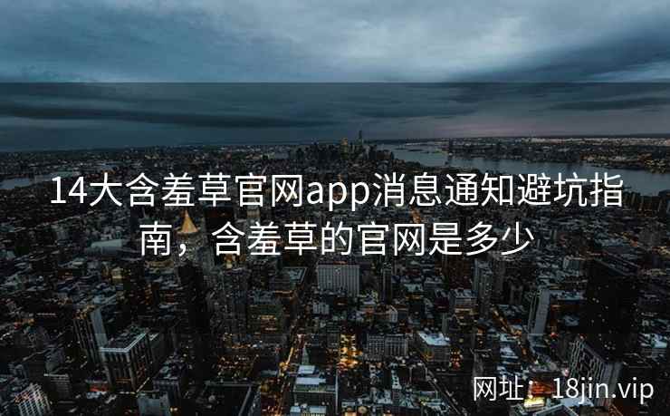 14大含羞草官网app消息通知避坑指南，含羞草的官网是多少